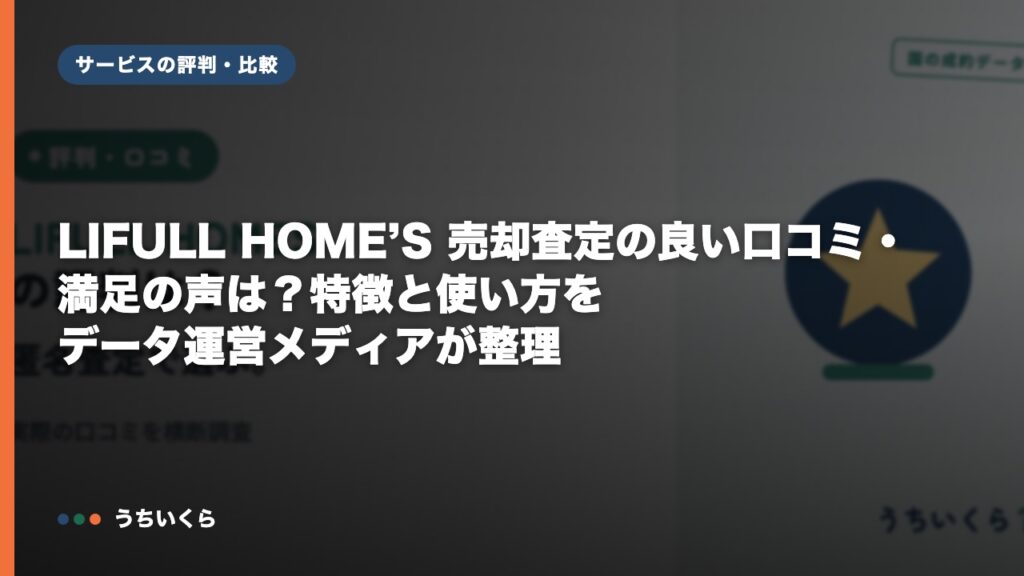 LIFULL HOME’S 売却査定の良い口コミ・満足の声は？特徴と使い方をデータ運営メディアが整理