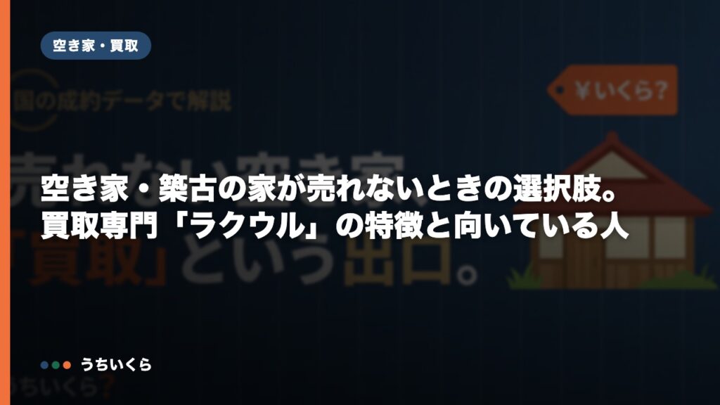 空き家・築古の家が売れないときの選択肢。買取専門「ラクウル」の特徴と向いている人