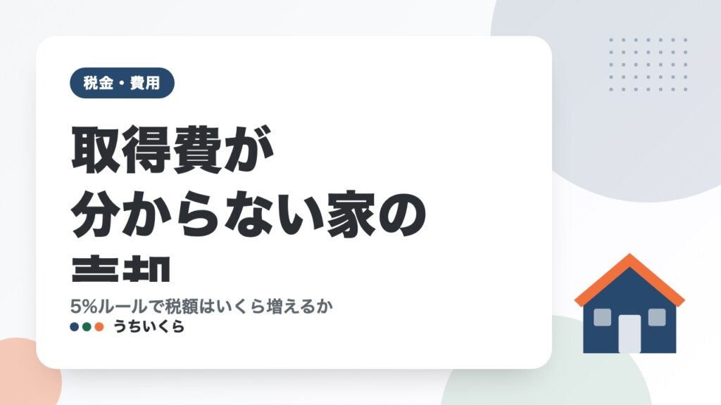 取得費が分からない家の売却｜5%ルールで税額はいくら増えるか