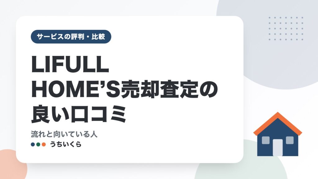 LIFULL HOME’S売却査定の良い口コミ｜流れと向いている人
