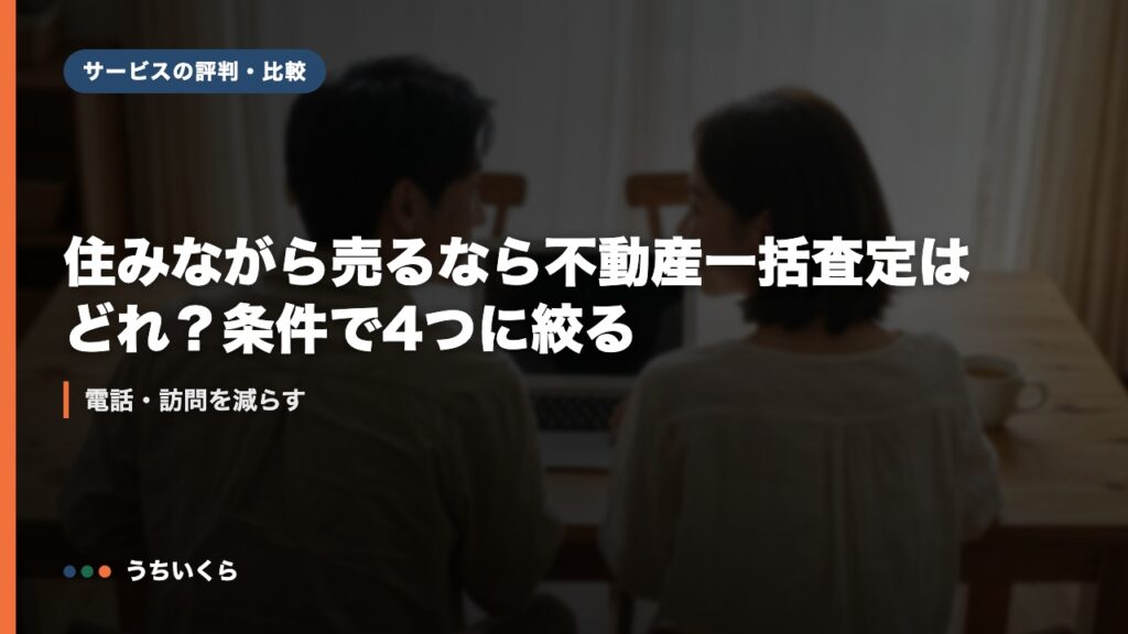 住みながら売るなら不動産一括査定はどれ？条件で4つに絞る｜電話・訪問を減らす